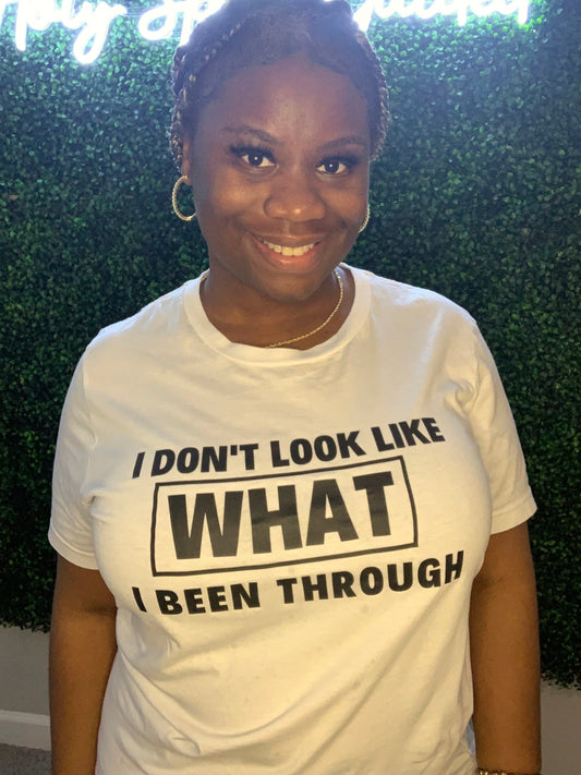 I DON'T LOOK LIKE WHAT I BEEN THROUGH... WHITE SHORT SLEEVE SHIRT