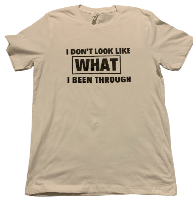 I DON'T LOOK LIKE WHAT I BEEN THROUGH... WHITE SHORT SLEEVE SHIRT